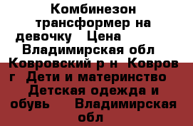 Комбинезон-трансформер на девочку › Цена ­ 1 900 - Владимирская обл., Ковровский р-н, Ковров г. Дети и материнство » Детская одежда и обувь   . Владимирская обл.